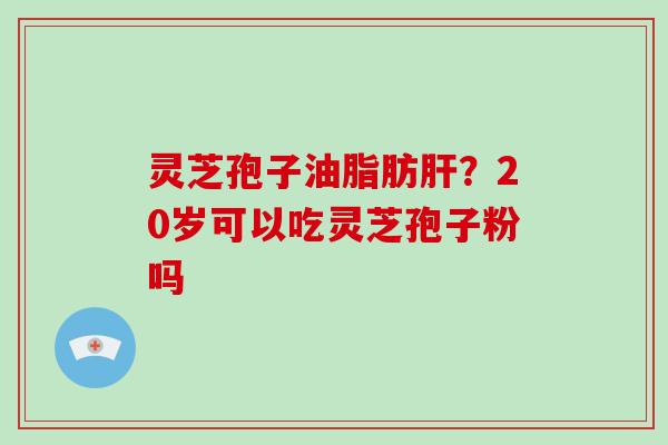 灵芝孢子油脂肪肝？20岁可以吃灵芝孢子粉吗