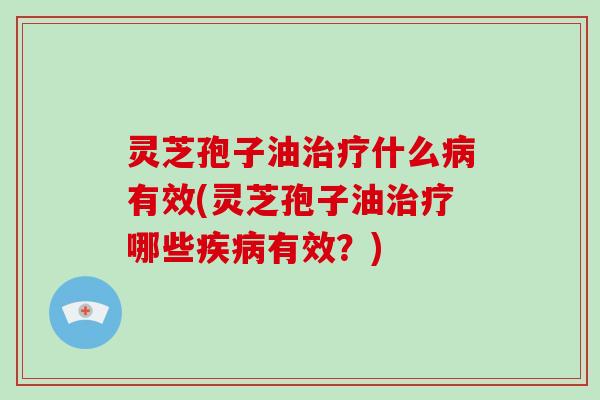 灵芝孢子油治疗什么病有效(灵芝孢子油治疗哪些疾病有效？)-第1张图片-灵芝大师