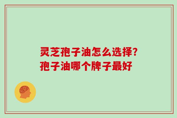 灵芝孢子油怎么选择？孢子油哪个牌子最好