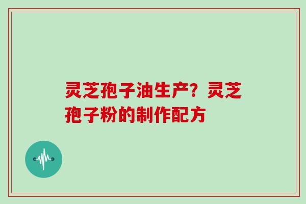 灵芝孢子油生产？灵芝孢子粉的制作配方