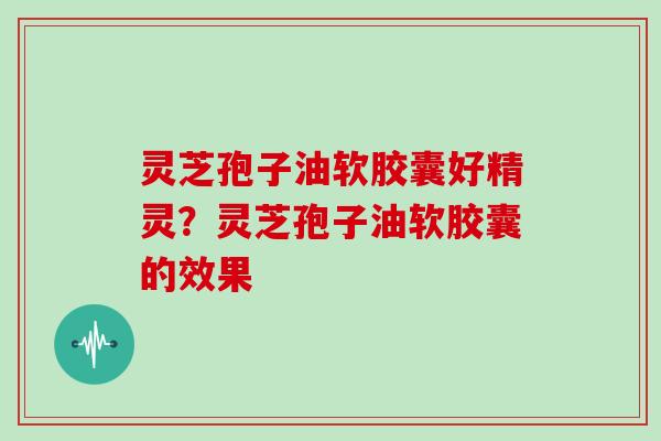 灵芝孢子油软胶囊好精灵？灵芝孢子油软胶囊的效果