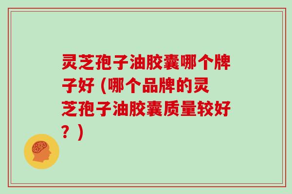 灵芝孢子油胶囊哪个牌子好 (哪个品牌的灵芝孢子油胶囊质量较好？)