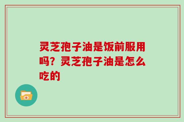 灵芝孢子油是饭前服用吗？灵芝孢子油是怎么吃的-第1张图片-灵芝大师