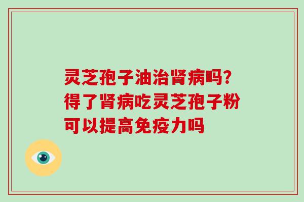 灵芝孢子油治肾病吗?得了肾病吃灵芝孢子粉可以提高免疫力吗-第1张图片-灵芝大师 灵芝孢子油治肾病吗?得了肾病吃灵芝孢子粉可以提高免疫力吗-第1张图片-灵芝大师