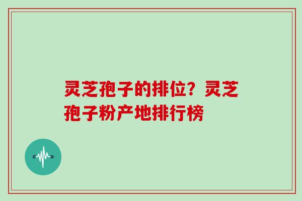 灵芝孢子的排位？灵芝孢子粉产地排行榜