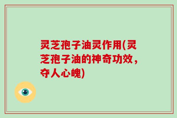 灵芝孢子油灵作用(灵芝孢子油的神奇功效，夺人心魄)