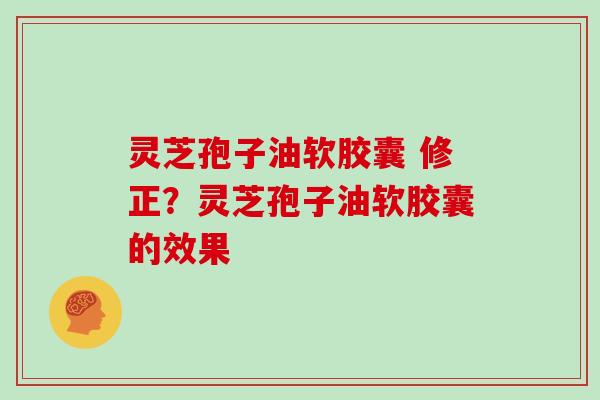 灵芝孢子油软胶囊 修正？灵芝孢子油软胶囊的效果