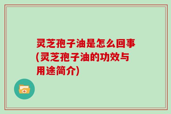 灵芝孢子油是怎么回事(灵芝孢子油的功效与用途简介)
