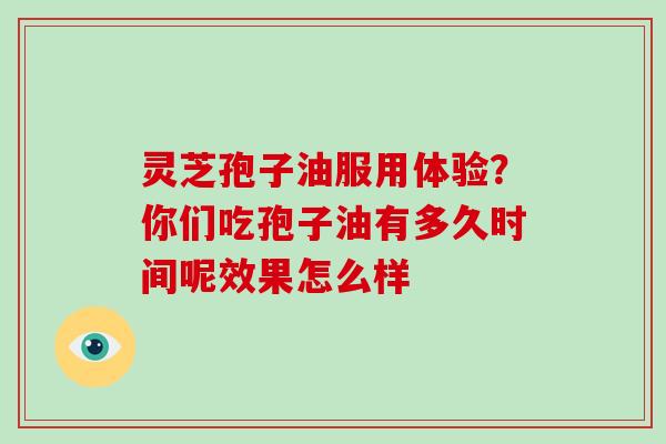 灵芝孢子油服用体验？你们吃孢子油有多久时间呢效果怎么样