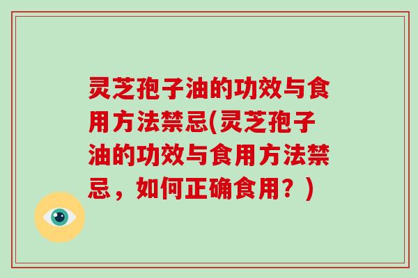 灵芝孢子油的功效与食用方法禁忌(灵芝孢子油的功效与食用方法禁忌，如何正确食用？)