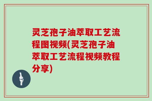 灵芝孢子油萃取工艺流程图视频(灵芝孢子油萃取工艺流程视频教程分享)-第1张图片-灵芝大师 灵芝孢子油萃取工艺流程图视频(灵芝孢子油萃取工艺流程视频教程分享)-第1张图片-灵芝大师