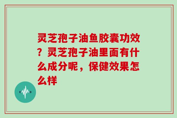 灵芝孢子油鱼胶囊功效?灵芝孢子油里面有什么成分呢,保健效果怎么样-第1张图片-灵芝大师 灵芝孢子油鱼胶囊功效?灵芝孢子油里面有什么成分呢,保健效果怎么样-第1张图片-灵芝大师