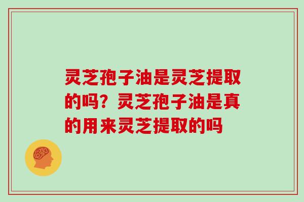 灵芝孢子油是灵芝提取的吗？灵芝孢子油是真的用来灵芝提取的吗
