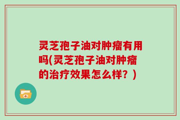 灵芝孢子油对肿瘤有用吗(灵芝孢子油对肿瘤的治疗效果怎么样？)