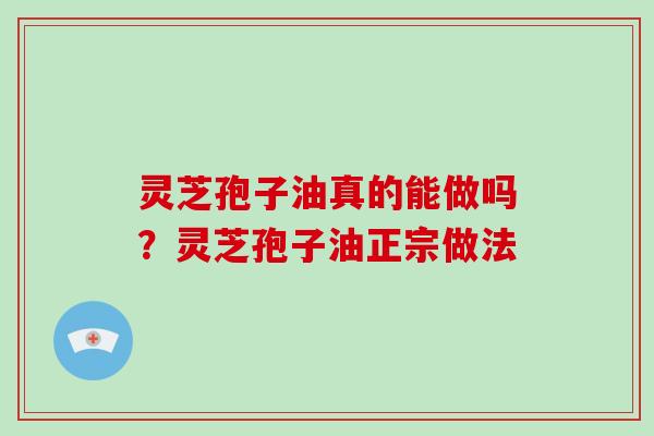 灵芝孢子油真的能做吗？灵芝孢子油正宗做法