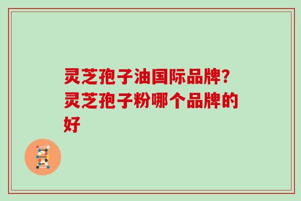 灵芝孢子油国际品牌？灵芝孢子粉哪个品牌的好