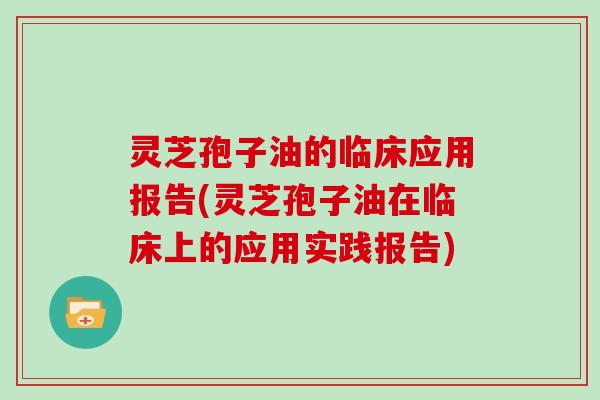 灵芝孢子油的临床应用报告(灵芝孢子油在临床上的应用实践报告)