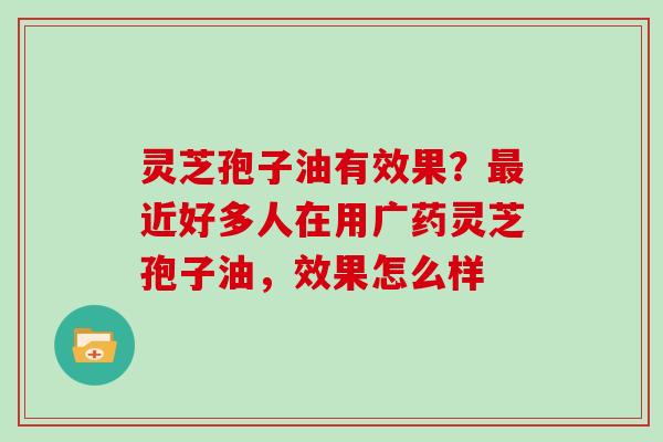 灵芝孢子油有效果？最近好多人在用广药灵芝孢子油，效果怎么样