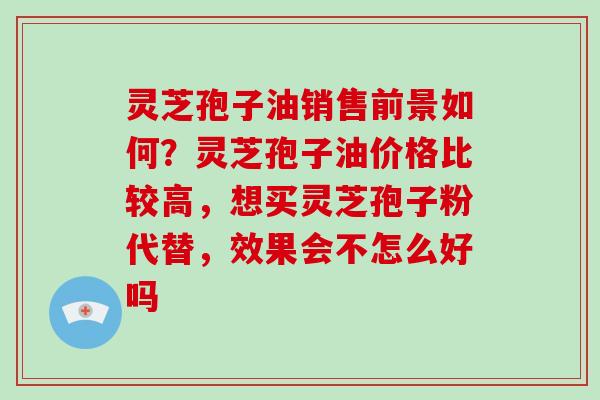 灵芝孢子油销售前景如何？灵芝孢子油价格比较高，想买灵芝孢子粉代替，效果会不怎么好吗