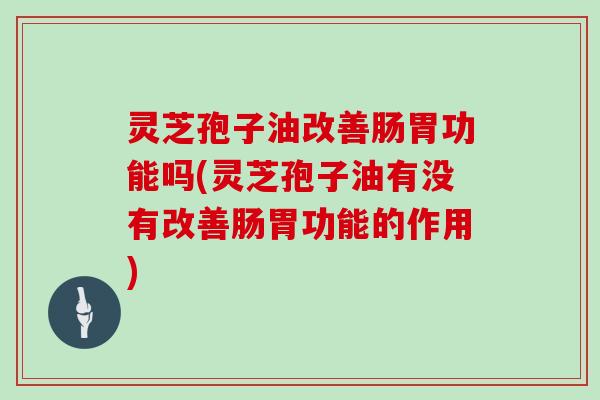 灵芝孢子油改善肠胃功能吗(灵芝孢子油有没有改善肠胃功能的作用)