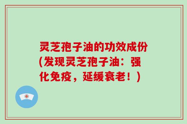 灵芝孢子油的功效成份(发现灵芝孢子油：强化免疫，延缓衰老！)