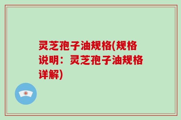 灵芝孢子油规格(规格说明：灵芝孢子油规格详解)