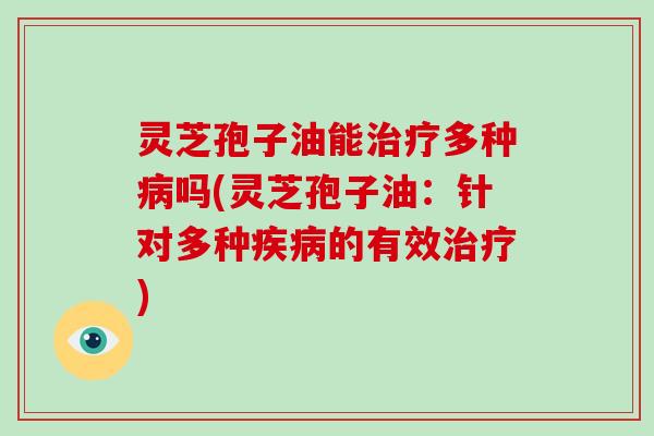 灵芝孢子油能治疗多种病吗(灵芝孢子油：针对多种疾病的有效治疗)