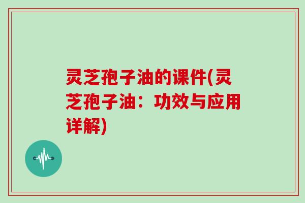灵芝孢子油的课件(灵芝孢子油：功效与应用详解)