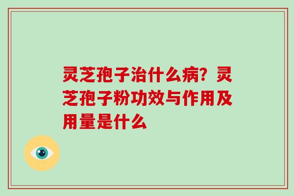 灵芝孢子治什么病？灵芝孢子粉功效与作用及用量是什么