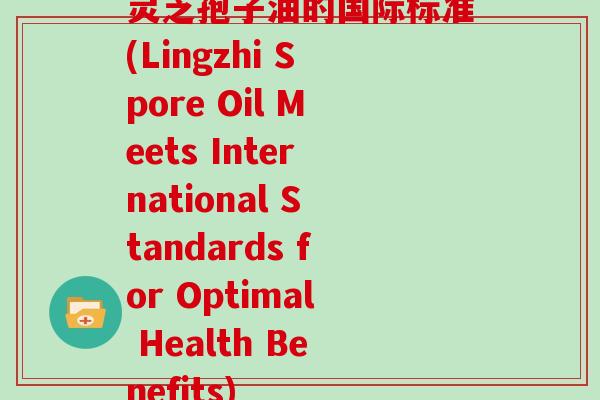 灵芝孢子油的国际标准(Lingzhi Spore Oil Meets International Standards for Optimal Health Benefits)
