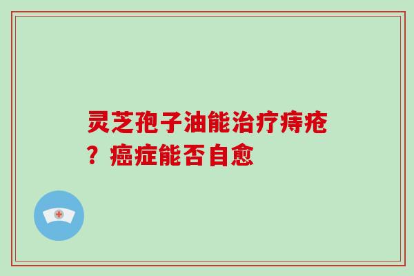 灵芝孢子油能治疗痔疮？癌症能否自愈