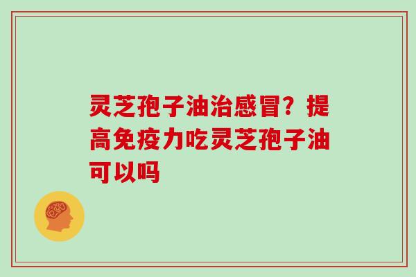 灵芝孢子油治感冒?提高免疫力吃灵芝孢子油可以吗-第1张图片-灵芝大师 灵芝孢子油治感冒?提高免疫力吃灵芝孢子油可以吗-第1张图片-灵芝大师