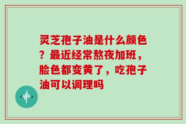 灵芝孢子油是什么颜色？最近经常熬夜加班，脸色都变黄了，吃孢子油可以调理吗