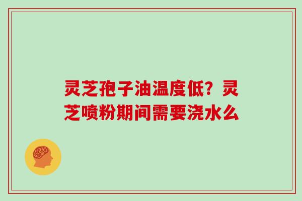 灵芝孢子油温度低？灵芝喷粉期间需要浇水么
