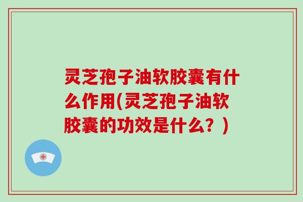 灵芝孢子油软胶囊有什么作用(灵芝孢子油软胶囊的功效是什么？)