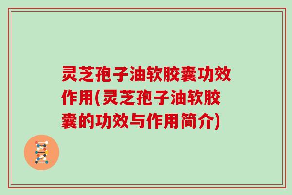 灵芝孢子油软胶囊功效作用(灵芝孢子油软胶囊的功效与作用简介)-第1张图片-灵芝大师 灵芝孢子油软胶囊功效作用(灵芝孢子油软胶囊的功效与作用简介)-第1张图片-灵芝大师