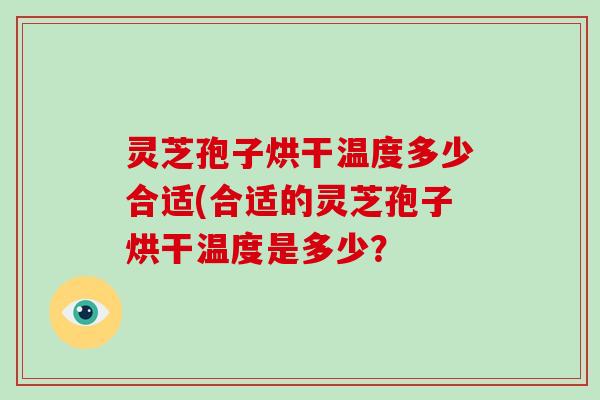 灵芝孢子烘干温度多少合适(合适的灵芝孢子烘干温度是多少？