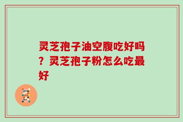 灵芝孢子油空腹吃好吗？灵芝孢子粉怎么吃最好