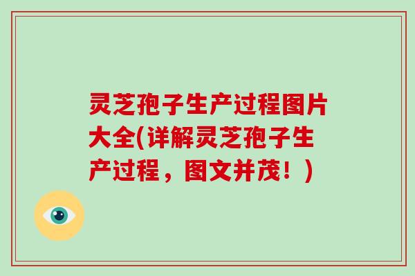 灵芝孢子生产过程图片大全(详解灵芝孢子生产过程，图文并茂！)