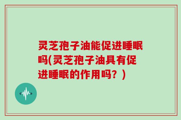 灵芝孢子油能促进睡眠吗(灵芝孢子油具有促进睡眠的作用吗?)-第1张图片-灵芝大师 灵芝孢子油能促进睡眠吗(灵芝孢子油具有促进睡眠的作用吗?)-第1张图片-灵芝大师