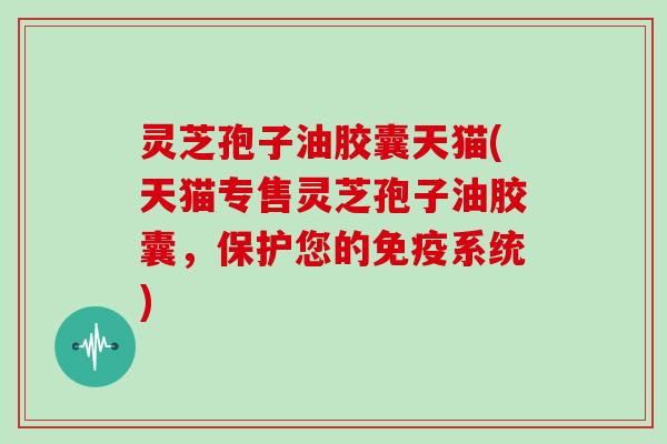 灵芝孢子油胶囊天猫(天猫专售灵芝孢子油胶囊，保护您的免疫系统)