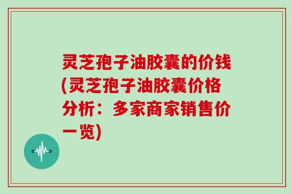 灵芝孢子油胶囊的价钱(灵芝孢子油胶囊价格分析:多家商家销售价一览)-第1张图片-灵芝大师 灵芝孢子油胶囊的价钱(灵芝孢子油胶囊价格分析:多家商家销售价一览)-第1张图片-灵芝大师