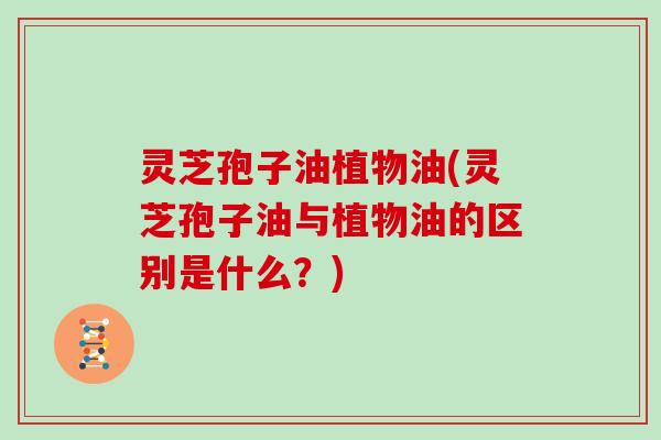 灵芝孢子油植物油(灵芝孢子油与植物油的区别是什么?)-第1张图片-灵芝大师 灵芝孢子油植物油(灵芝孢子油与植物油的区别是什么?)-第1张图片-灵芝大师