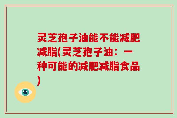 灵芝孢子油能不能减肥减脂(灵芝孢子油：一种可能的减肥减脂食品)