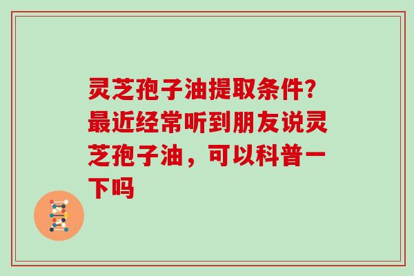 灵芝孢子油提取条件？最近经常听到朋友说灵芝孢子油，可以科普一下吗