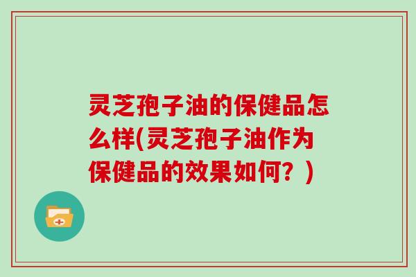 灵芝孢子油的保健品怎么样(灵芝孢子油作为保健品的效果如何？)