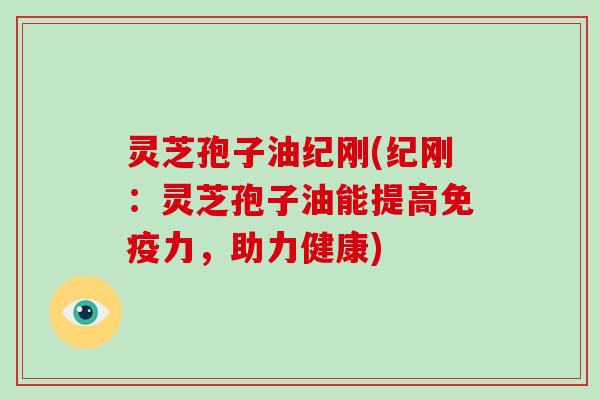 灵芝孢子油纪刚(纪刚:灵芝孢子油能提高免疫力,助力健康)-第1张图片-灵芝大师 灵芝孢子油纪刚(纪刚:灵芝孢子油能提高免疫力,助力健康)-第1张图片-灵芝大师