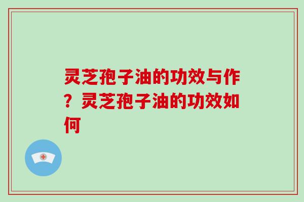 灵芝孢子油的功效与作？灵芝孢子油的功效如何