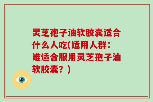 灵芝孢子油软胶囊适合什么人吃(适用人群:谁适合服用灵芝孢子油软胶囊?)-第1张图片-灵芝大师 灵芝孢子油软胶囊适合什么人吃(适用人群:谁适合服用灵芝孢子油软胶囊?)-第1张图片-灵芝大师