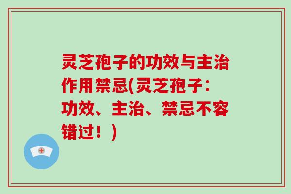 灵芝孢子的功效与主治作用禁忌(灵芝孢子：功效、主治、禁忌不容错过！)